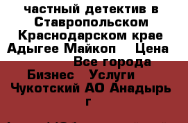 частный детектив в Ставропольском,Краснодарском крае,Адыгее(Майкоп) › Цена ­ 3 000 - Все города Бизнес » Услуги   . Чукотский АО,Анадырь г.